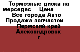 Тормозные диски на мерседес  › Цена ­ 3 000 - Все города Авто » Продажа запчастей   . Пермский край,Александровск г.